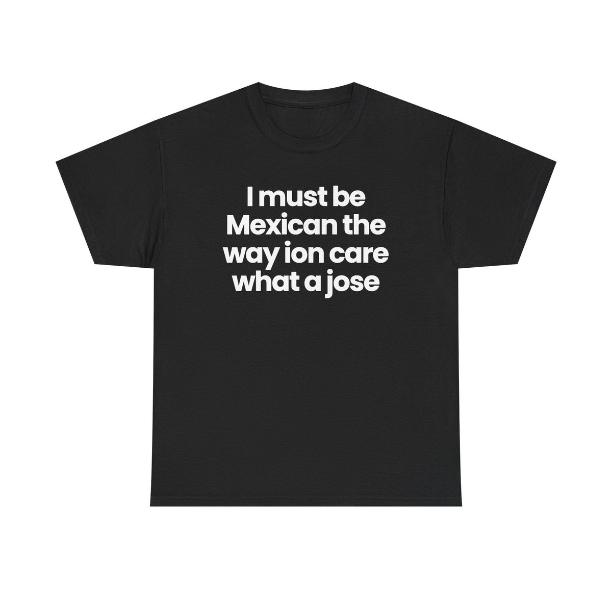 I must be Mexican the way ion care what jose